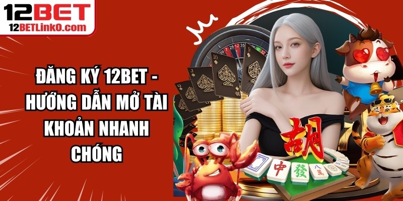 Đăng Ký 12BET - Hướng Dẫn Mở Tài Khoản Nhanh Chóng 6 Đăng ký 12BET