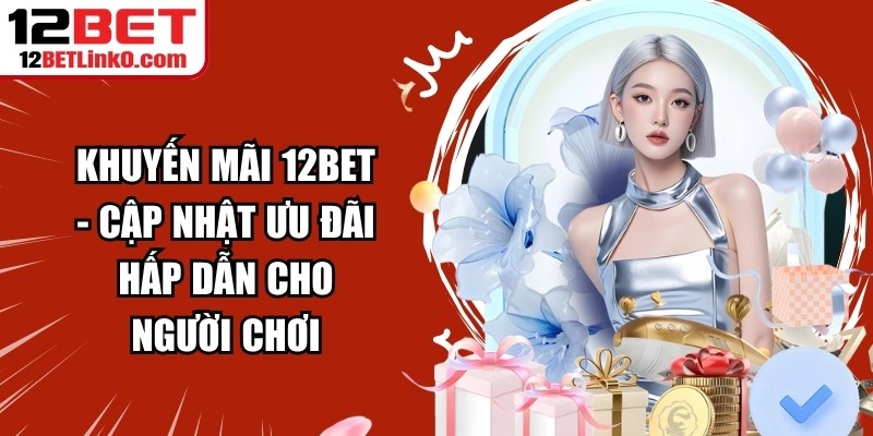 Khuyến Mãi 12BET - Cập Nhật Ưu Đãi Hấp Dẫn Cho Người Chơi 5 Khuyến mãi 12BET