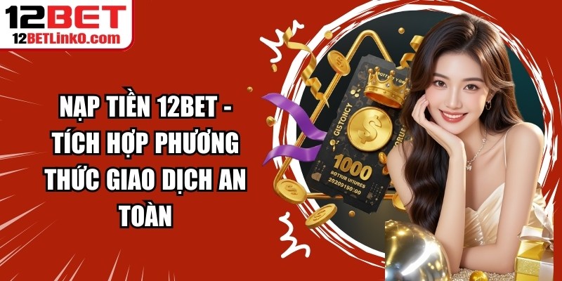 Nạp Tiền 12BET - Tích Hợp Phương Thức Giao Dịch An Toàn 4 Nạp tiền 12BET
